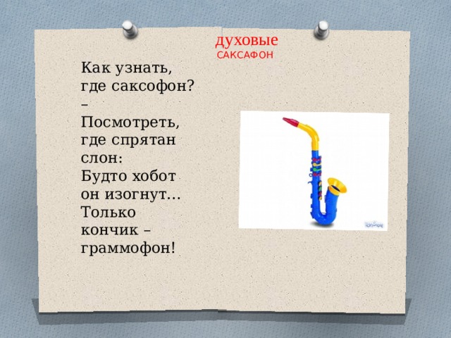   духовые  САКСАФОН Как узнать, где саксофон? –  Посмотреть, где спрятан слон:  Будто хобот он изогнут...  Только кончик – граммофон!   