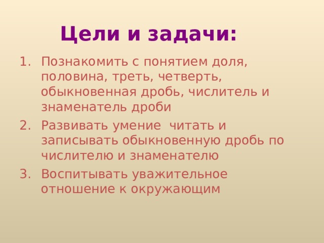 Цели и задачи: Познакомить с понятием доля, половина, треть, четверть, обыкновенная дробь, числитель и знаменатель дроби Развивать умение читать и записывать обыкновенную дробь по числителю и знаменателю Воспитывать уважительное отношение к окружающим  