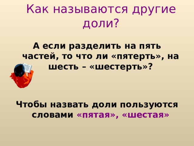 Как  называются другие доли? А если разделить на пять частей, то что ли «пятерть», на шесть – «шестерть»?   Чтобы назвать доли пользуются словами «пятая»,  «шестая» 