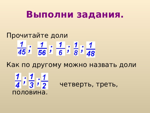 Выполни задания. Прочитайте доли Как по другому можно назвать доли  четверть, треть, половина. 