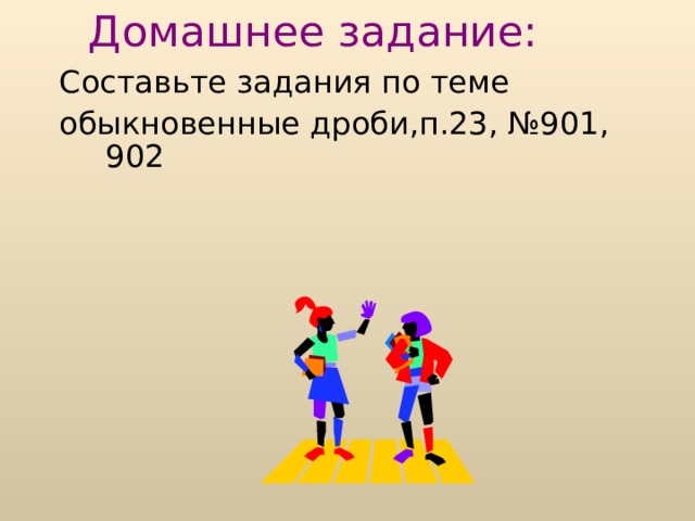 Домашнее задание: Составьте задания по теме обыкновенные дроби,п.23, №901, 902  