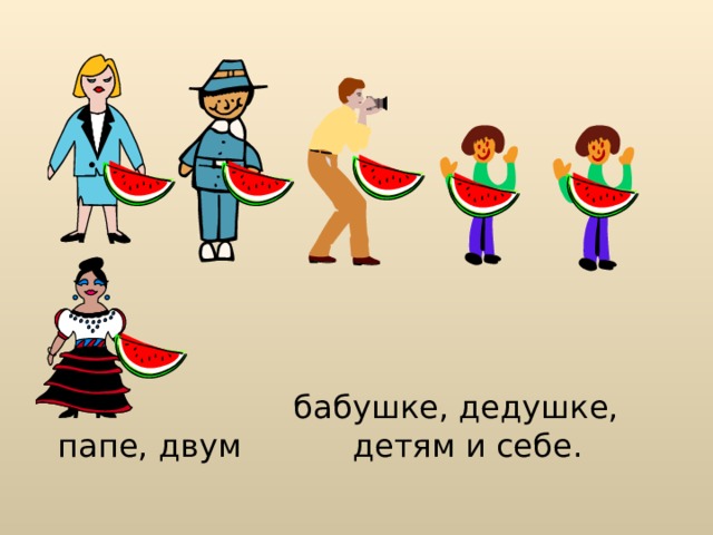  бабушке, дедушке, папе, двум детям и себе. 
