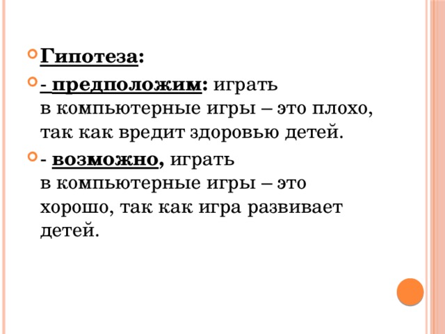 Гипотеза : - предположим : играть в компьютерные игры – это плохо, так как вредит здоровью детей. - возможно , играть в компьютерные игры – это хорошо, так как игра развивает детей. 