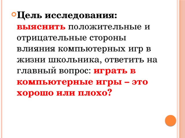 Цель исследования: выяснить  положительные и отрицательные стороны влияния компьютерных игр в жизни школьника, ответить на главный вопрос: играть в компьютерные игры – это хорошо или плохо?  