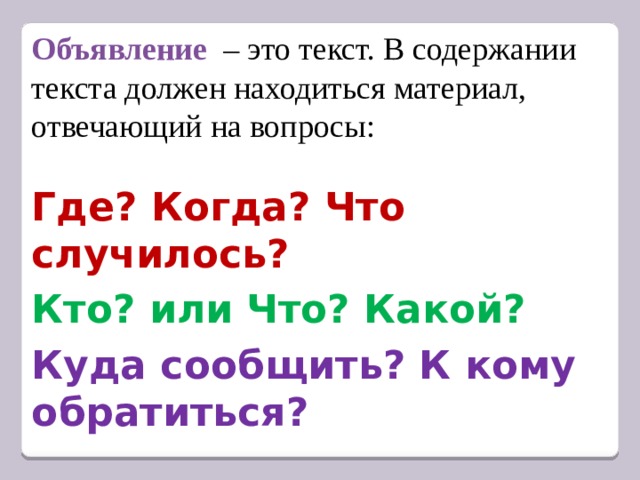 Объявление   – это текст. В содержании текста должен находиться материал, отвечающий на вопросы: Где? Когда? Что случилось?  Кто? или Что? Какой?  Куда сообщить? К кому обратиться? 