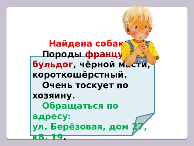  Найдена собака .  Породы французский бульдог , чёрной масти,  короткошёрстный.  Очень тоскует по хозяину.  Обращаться по адресу: ул. Берёзовая, дом 27, кВ. 19 . 