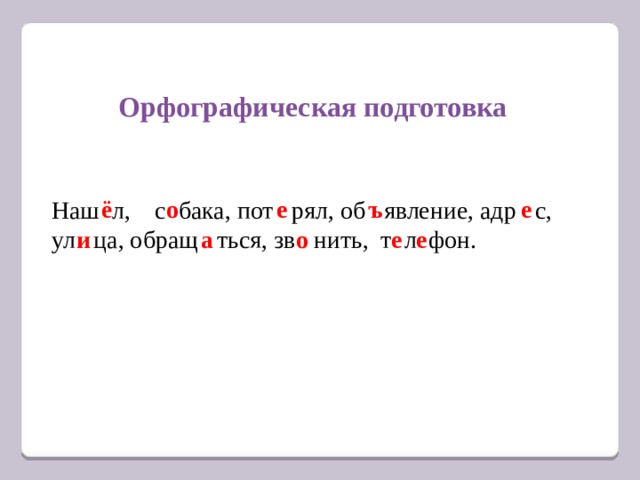 Орфографическая подготовка ё о  е  ъ е Наш л, с бака, пот рял, об явление, адр с, ул ца, обращ ться, зв нить, т л фон. и а о  е  е  