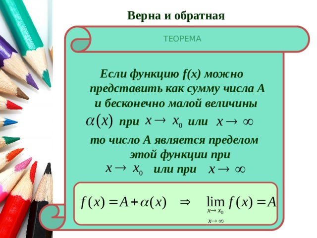 Верна и обратная ТЕОРЕМА Если функцию f(x) можно представить как сумму числа А и бесконечно малой величины при или то число А является пределом этой функции при или при 