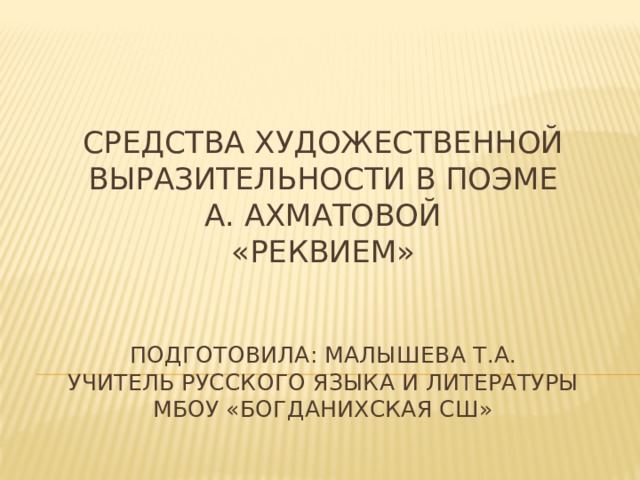  Средства художественной выразительности в поэме  А. Ахматовой  «Реквием»    Подготовила: Малышева Т.А.  учитель русского языка и литературы  МБОУ «Богданихская СШ» 