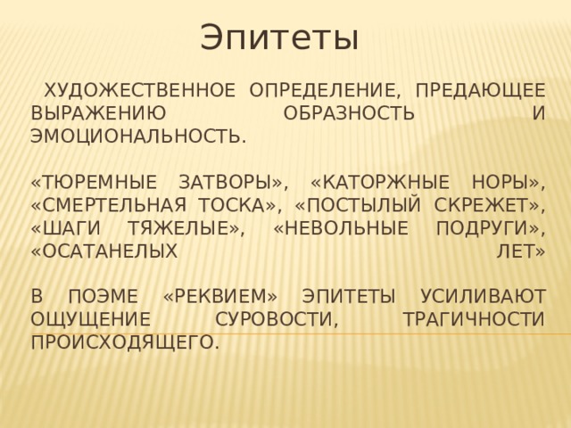 Эпитеты  Художественное определение, предающее выражению образность и эмоциональность.   «тюремные затворы», «каторжные норы», «смертельная тоска», «постылый скрежет», «шаги тяжелые», «невольные подруги», «осатанелых лет»   В поэме «Реквием» эпитеты усиливают ощущение суровости, трагичности происходящего. 