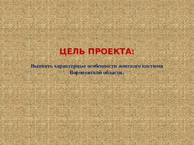 ЦЕЛЬ ПРОЕКТА:   Выявить характерные особенности женского костюма Воронежской области . 