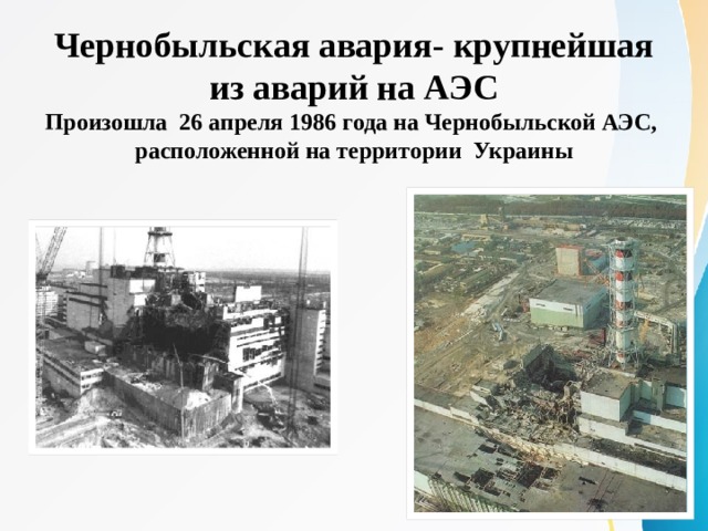 Чернобыльская авария- крупнейшая из аварий на АЭС  Произошла 26 апреля 1986 года на Чернобыльской АЭС, расположенной на территории Украины   