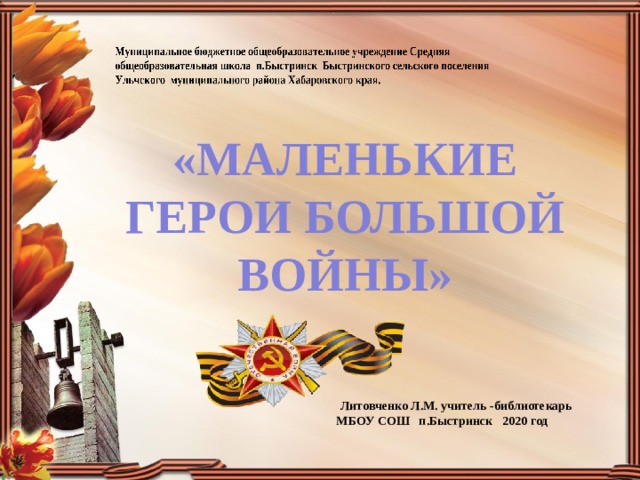 «МАЛЕНЬКИЕ ГЕРОИ БОЛЬШОЙ ВОЙНЫ»  Литовченко Л.М. учитель -библиотекарь МБОУ СОШ п.Быстринск 2020 год 