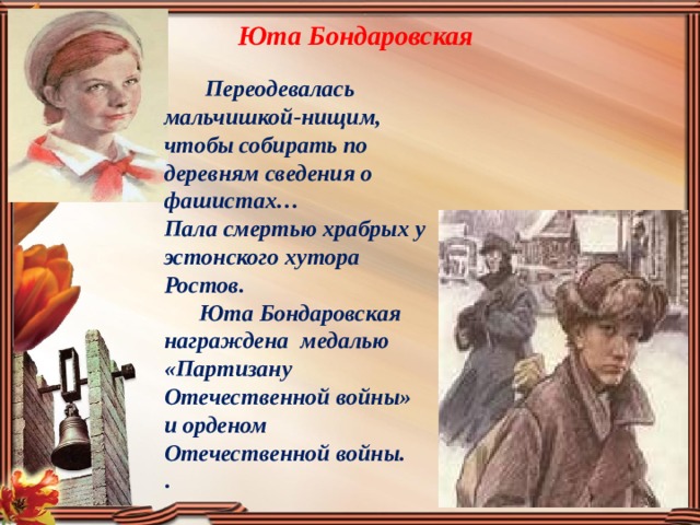 Юта Бондаровская  Переодевалась мальчишкой-нищим, чтобы собирать по деревням сведения о фашистах… Пала смертью храбрых у эстонского хутора Ростов.  Юта Бондаровская награждена медалью «Партизану Отечественной войны» и орденом Отечественной войны. . 