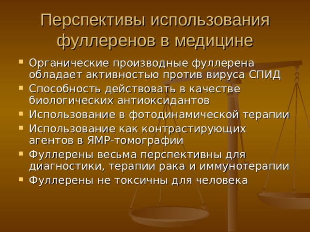 П ерспективы использования фуллеренов в медицине О рганические производные фуллерена обладает активностью против вируса С ПИД С пособность действовать в качестве биологических антиоксидантов И спользование в фотодинамической терапии И спользование как контрастирующих агентов в ЯМР-томографии Фуллерены весьма перспективны для диагностики, терапии рака и иммунотерапии Фуллерены не токсичны для человека 