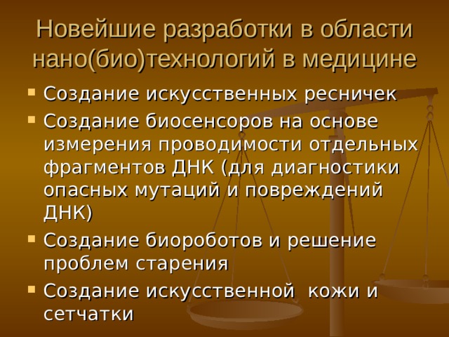 Новейшие разработки в области нано(био)технологий в медицине Создание искусственных ресничек Создание биосенсоров на основе измерения проводимости отдельных фрагментов ДНК (для диагностики опасных мутаций и повреждений ДНК) Создание биороботов и решение проблем старения Создание искусственной кожи и сетчатки 