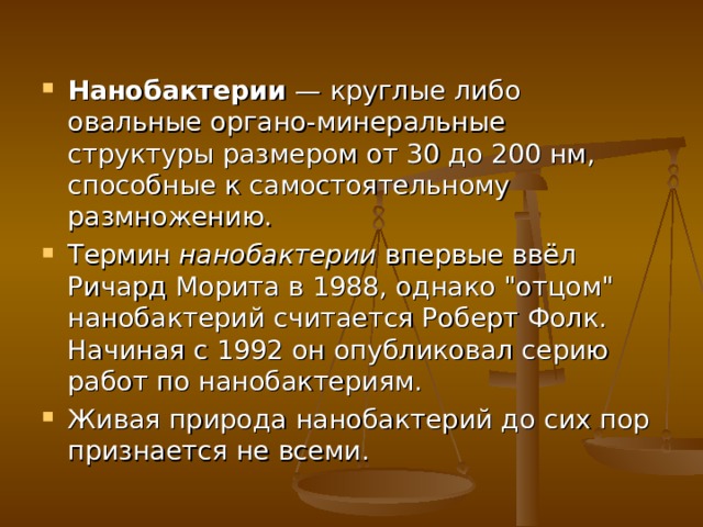 Нанобактерии — круглые либо овальные органо-минеральные структуры размером от 30 до 200 нм, способные к самостоятельному размножению. Термин нанобактерии впервые ввёл Ричард Морита в 1988, однако 