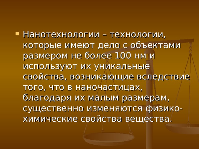 Нанотехнологии – технологии, которые имеют дело с объектами размером не более 100 нм и используют их уникальные свойства, возникающие вследствие того, что в наночастицах, благодаря их малым размерам, существенно изменяются физико-химические свойства вещества. 