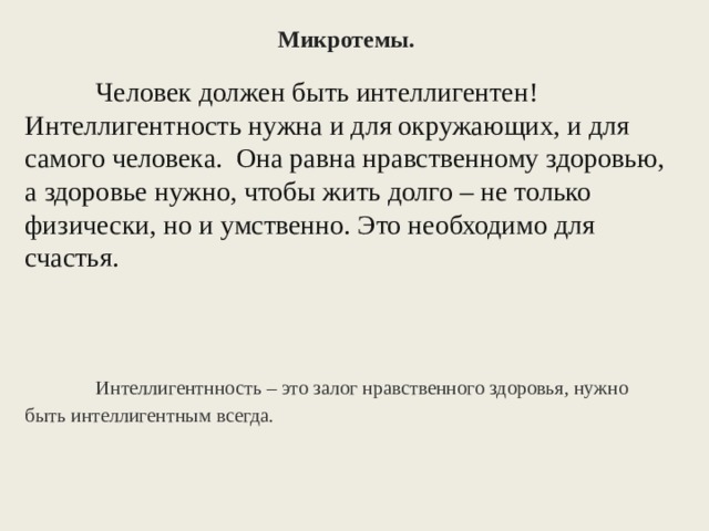 Микротемы.  Человек должен быть интеллигентен! Интеллигентность нужна и для окружающих, и для самого человека.  Она равна нравственному здоровью, а здоровье нужно, чтобы жить долго – не только физически, но и умственно. Это необходимо для счастья.  Интеллигентнность – это залог нравственного здоровья, нужно быть интеллигентным всегда. 