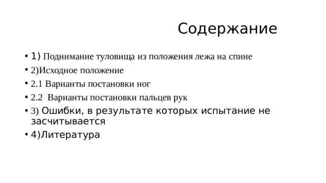  Содержание 1) Поднимание туловища из положения лежа на спине 2)Исходное положение 2.1 Варианты постановки ног 2.2 Варианты постановки пальцев рук 3) Ошибки, в результате которых испытание не засчитывается 4)Литература 