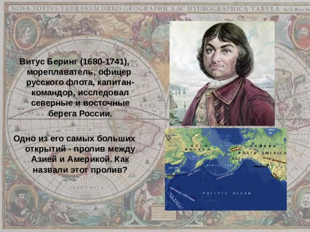 Витус Беринг (1680-1741), мореплаватель, офицер русского флота, капитан-командор, исследовал северные и восточные берега России.  Одно из его самых больших открытий - пролив между Азией и Америкой. Как назвали этот пролив? 