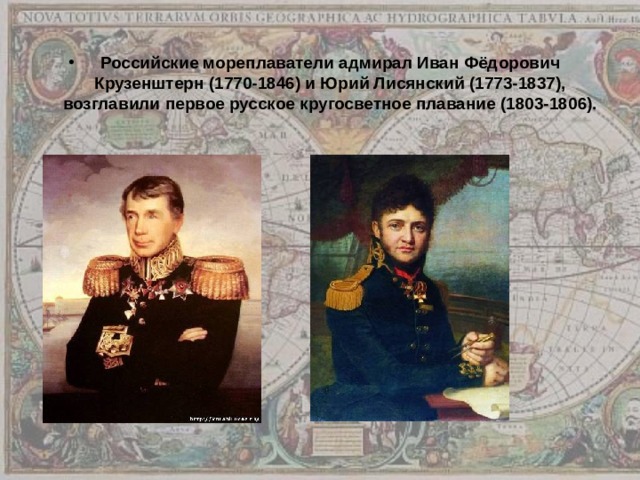 Российские мореплаватели адмирал Иван Фёдорович Крузенштерн  (1770-1846) и Юрий Лисянский (1773-1837), возглавили первое русское кругосветное плавание (1803-1806). 