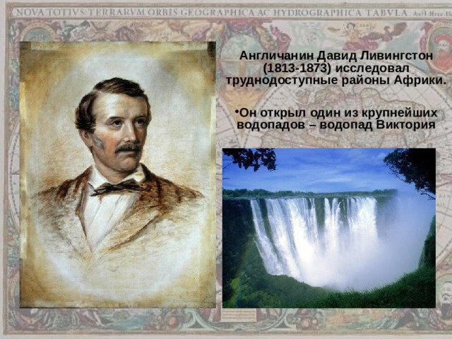 Англичанин Давид Ливингстон (1813-1873) исследовал труднодоступные районы Африки.  Он открыл один из крупнейших водопадов – водопад Виктория 