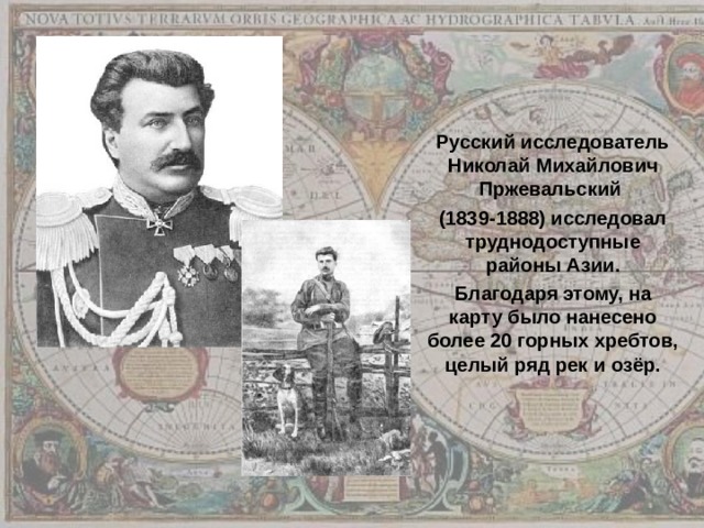 Русский исследователь Николай Михайлович Пржевальский (1839-1888) исследовал труднодоступные районы Азии. Благодаря этому, на карту было нанесено более 20 горных хребтов, целый ряд рек и озёр. 