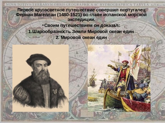 Первое кругосветное путешествие совершил португалец Фернан Магеллан (1480-1521) во главе испанской морской экспедиции. Своим путешествием он доказал: Шарообразность Земли Мировой океан един 2. Мировой океан един 