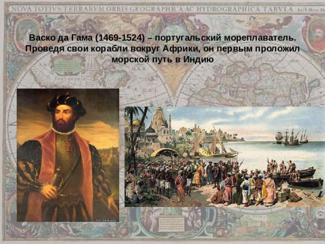 Васко да Гама (1469-1524) – португальский мореплаватель. Проведя свои корабли вокруг Африки, он первым проложил морской путь в Индию 