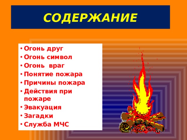 Содержание Огонь друг Огонь символ Огонь враг Понятие пожара Причины пожара Действия при пожаре Эвакуация Загадки Служба МЧС 