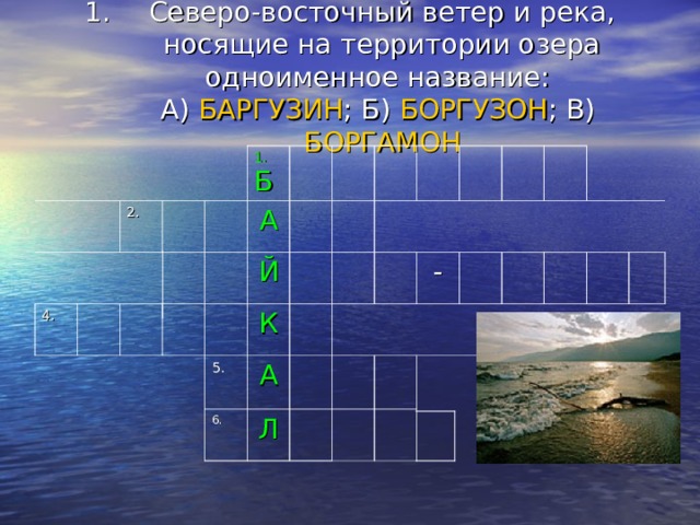 Северо-восточный ветер и река, носящие на территории озера одноименное название:  А) БАРГУЗИН ; Б) БОРГУЗОН ; В) БОРГАМОН 2. 4. 1. Б А Й К 5. А 6. Л  - 