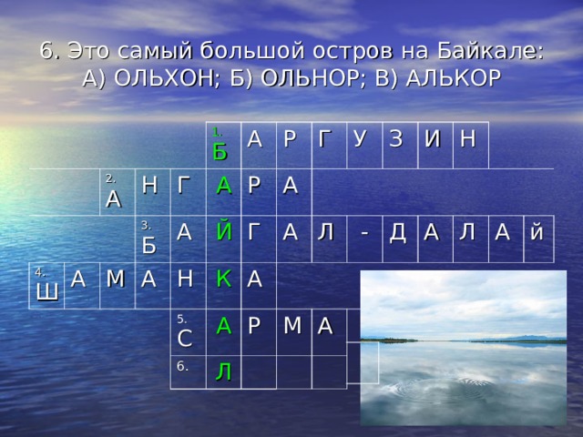 6. Это самый большой остров на Байкале:  А) ОЛЬХОН; Б) ОЛЬНОР; В) АЛЬКОР 4. Ш 2. А А Н 1. Б 3. Б М Г А А А А Р Й Р Н Г К А 5. С Г А У А А 6. Л Л З Р  - М И Д А Н А Л А й 