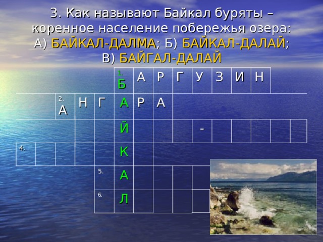 3. Как называют Байкал буряты – коренное население побережья озера:  А) БАЙКАЛ-ДАЛМА ; Б) БАЙКАЛ-ДАЛАЙ ;  В) БАЙГАЛ-ДАЛАЙ 4. 2. А Н 1. Б Г А А Р Й Р А 5. Г К У А 6. Л З И  - Н 