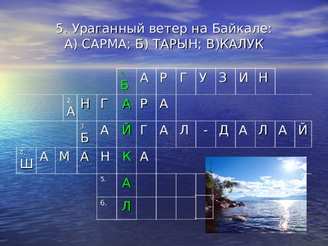 5. Ураганный ветер на Байкале:  А) САРМА; Б) ТАРЫН; В)КАЛУК 4. Ш А 2. А Н М Г 1. Б 3. Б А А А А Р Н Й Р 5. Г Г А К А У 6. А А Л З Л  - И Д Н А Л А Й 