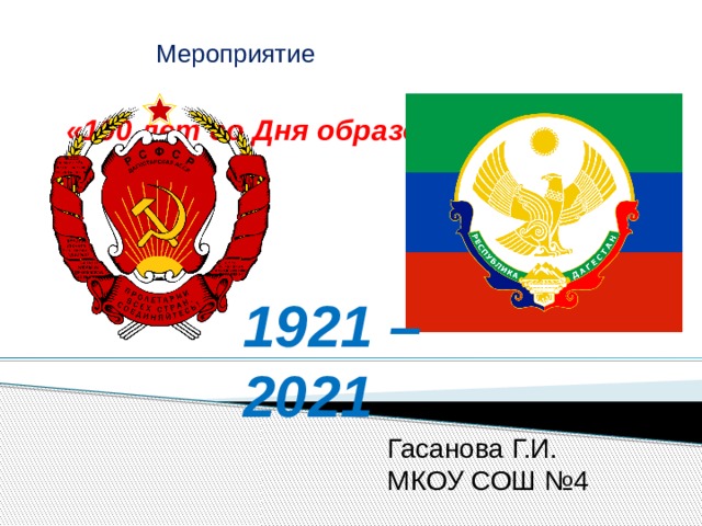 Мероприятие «100 лет со Дня образования ДАССР»      1921 – 2021  Гасанова Г.И. МКОУ СОШ №4 