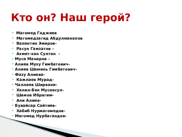 Кто он? Наш герой?  Магомед Гаджиев  Магомедзагид Абдулманапов  Валентин Эмиров-  Расул Гамзатов –  Ахмет-хан Султан - Муса Манаров – Алиев Муху Гимбатович- Алиев Шамиль Гимбатович- Фазу Алиева-   Кажлаев Мурад- Чаллаев Ширвани-  Халил-Бек Мусаясул-  Шамов Ибрагим-  Али Алиев- Бувайсар Сайтиев-   Хабиб Нурмагомедов- Магомед Нурбагандов- 