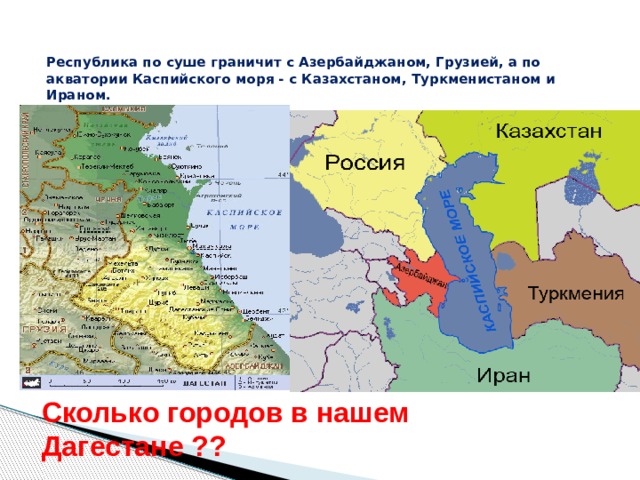 Республика по суше граничит с Азербайджаном, Грузией, а по акватории Каспийского моря - с Казахстаном, Туркменистаном и Ираном.   Сколько городов в нашем Дагестане ?? 