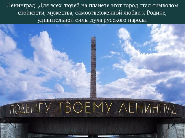 Ленинград! Для всех людей на планете этот город стал символом стойкости, мужества, самоотверженной любви к Родине, удивительной силы духа русского народа. 