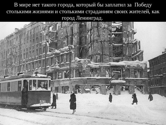 В мире нет такого города, который бы заплатил за Победу столькими жизнями и столькими страданиям своих жителей, как город Ленинград. 