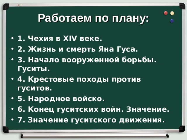 Работаем по плану: 1. Чехия в XIV веке. 2. Жизнь и смерть Яна Гуса. 3. Начало вооруженной борьбы. Гуситы. 4. Крестовые походы против гуситов. 5. Народное войско. 6. Конец гуситских войн. Значение. 7. Значение гуситского движения. 