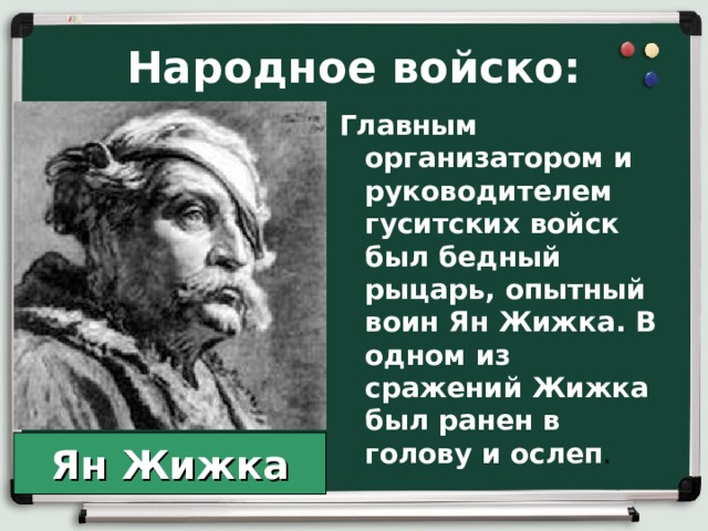 Народное войско: Главным организатором и руководителем гуситских войск был бедный рыцарь, опытный воин Ян Жижка. В одном из сражений Жижка был ранен в голову и ослеп . Ян Жижка 