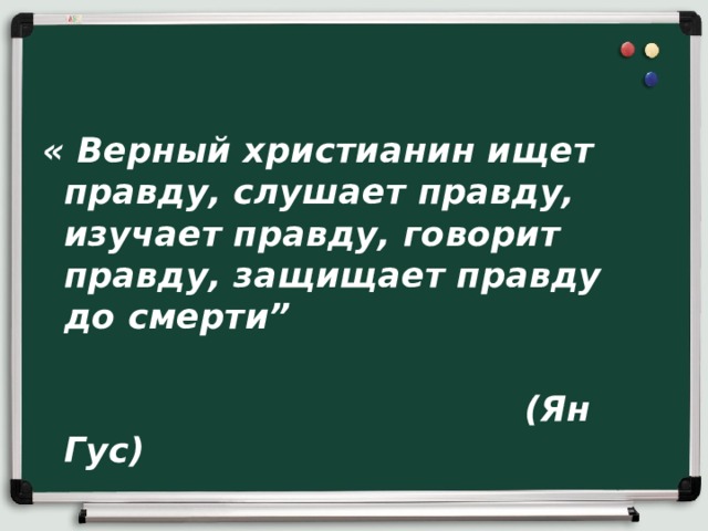 « Верный христианин ищет правду, слушает правду, изучает правду, говорит правду, защищает правду до смерти”  (Ян Гус) 