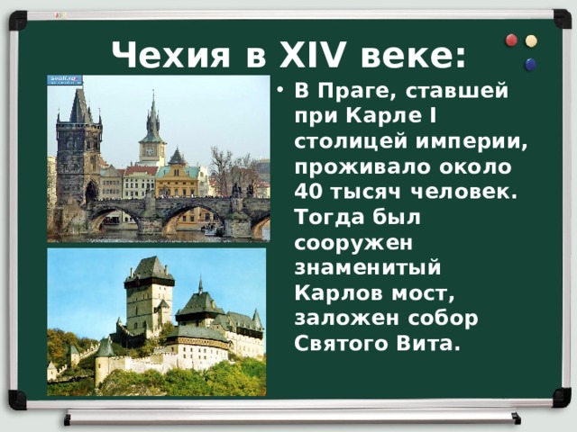 Чехия в XIV веке: В Праге, ставшей при Карле I столицей империи, проживало около 40 тысяч человек. Тогда был сооружен знаменитый Карлов мост, заложен собор Святого Вита. 