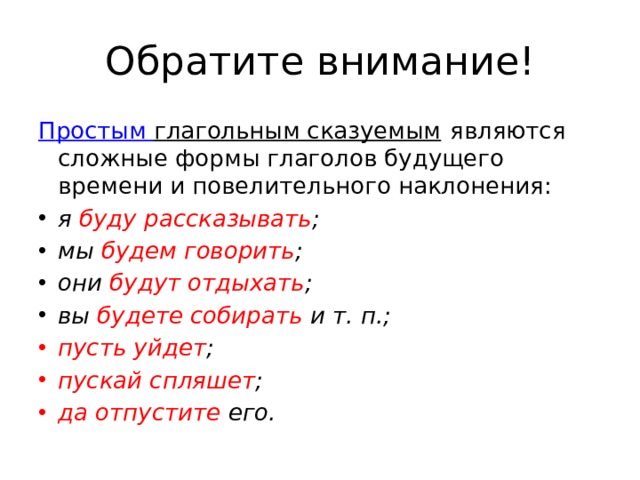 Обратите внимание! П ростым глагольным сказуемым  являются сложные формы глаголов будущего времени и повелительного наклонения: я буду рассказывать ; мы будем говорить ; они будут отдыхать ; вы будете собирать и т. п.; пусть уйдет ; пускай спляшет ; да отпустите  его. 