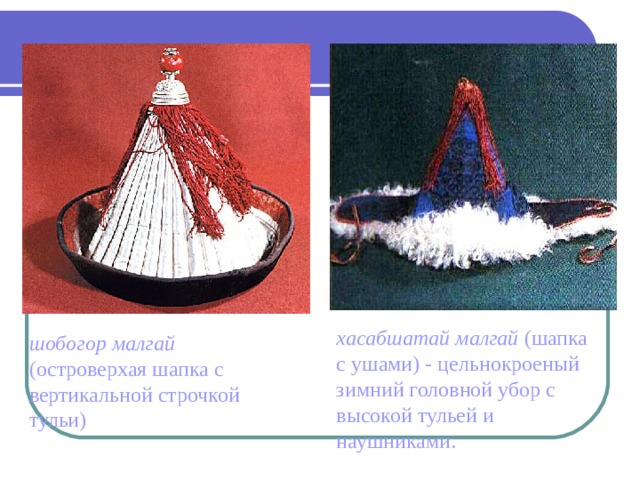 хасабшатай малгай (шапка с ушами) - цельнокроеный зимний головной убор с высокой тульей и наушниками. шобогор малгай (островерхая шапка с вертикальной строчкой тульи) 