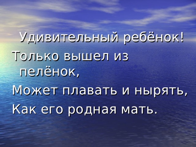  Удивительный ребёнок! Только вышел из пелёнок, Может плавать и нырять, Как его родная мать. 