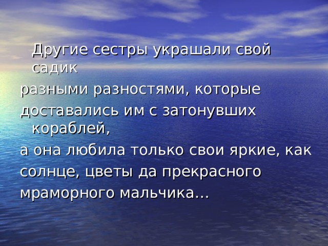  Другие сестры украшали свой садик разными разностями, которые доставались им с затонувших кораблей, а она любила только свои яркие, как солнце, цветы да прекрасного мраморного мальчика… 