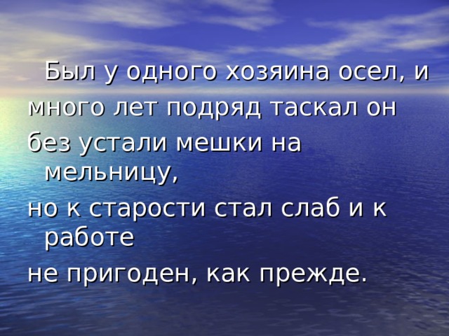  Был у одного хозяина осел, и много лет подряд таскал он без устали мешки на мельницу, но к старости стал слаб и к работе не пригоден, как прежде. 