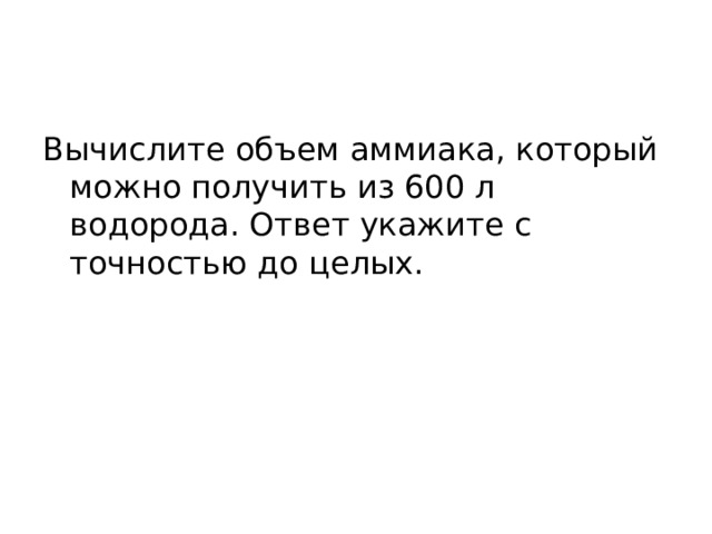 Вычислите объем аммиака, который можно получить из 600 л водорода. Ответ укажите с точностью до целых. 